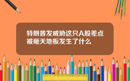 特朗普发威胁这只A股差点被砸天地板发生了什么