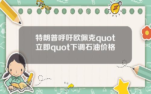 特朗普呼吁欧佩克quot立即quot下调石油价格