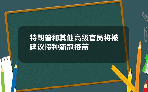 特朗普和其他高级官员将被建议接种新冠疫苗