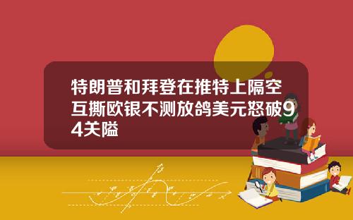 特朗普和拜登在推特上隔空互撕欧银不测放鸽美元怒破94关隘