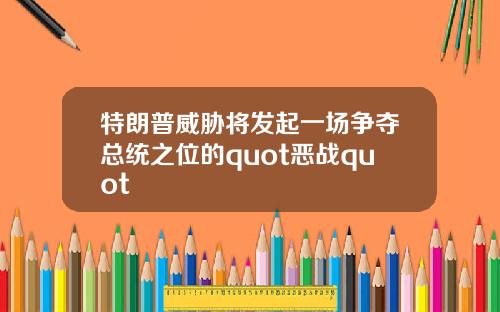 特朗普威胁将发起一场争夺总统之位的quot恶战quot