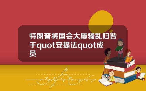 特朗普将国会大厦骚乱归咎于quot安提法quot成员