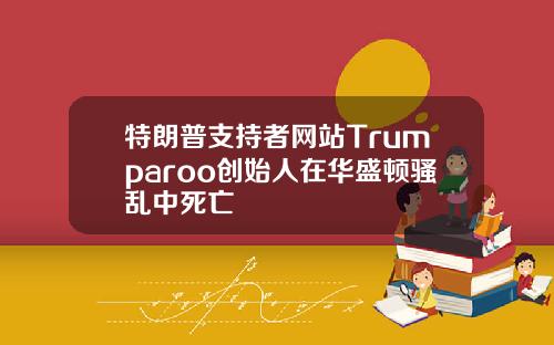 特朗普支持者网站Trumparoo创始人在华盛顿骚乱中死亡