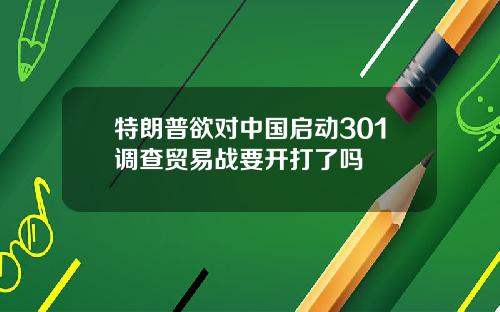 特朗普欲对中国启动301调查贸易战要开打了吗