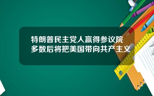 特朗普民主党人赢得参议院多数后将把美国带向共产主义