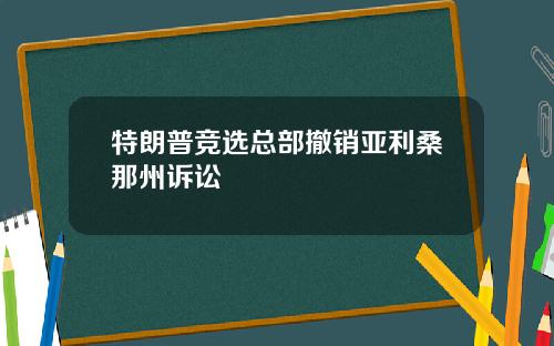 特朗普竞选总部撤销亚利桑那州诉讼