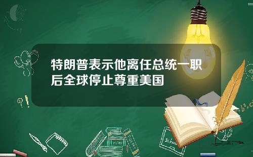 特朗普表示他离任总统一职后全球停止尊重美国