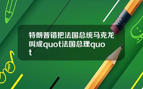 特朗普错把法国总统马克龙叫成quot法国总理quot