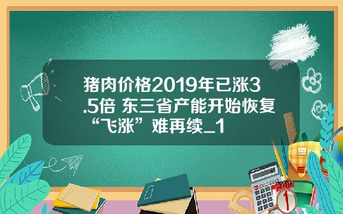 猪肉价格2019年已涨3.5倍 东三省产能开始恢复“飞涨”难再续_1