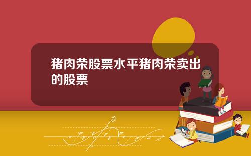猪肉荣股票水平猪肉荣卖出的股票