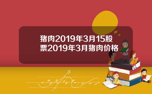 猪肉2019年3月15股票2019年3月猪肉价格