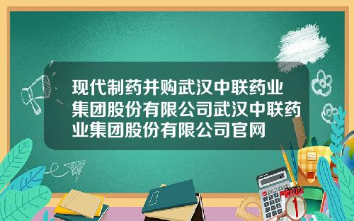 现代制药并购武汉中联药业集团股份有限公司武汉中联药业集团股份有限公司官网