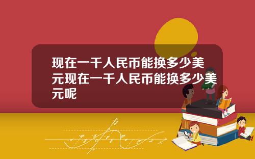 现在一千人民币能换多少美元现在一千人民币能换多少美元呢