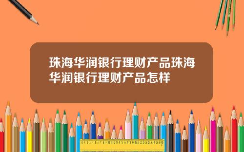 珠海华润银行理财产品珠海华润银行理财产品怎样