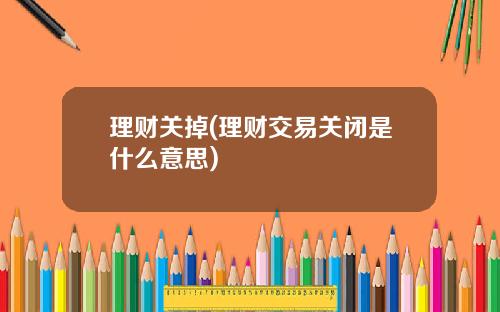 理财关掉(理财交易关闭是什么意思)