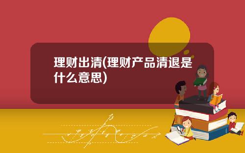 理财出清(理财产品清退是什么意思)
