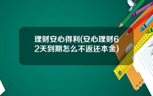 理财安心得利(安心理财62天到期怎么不返还本金)