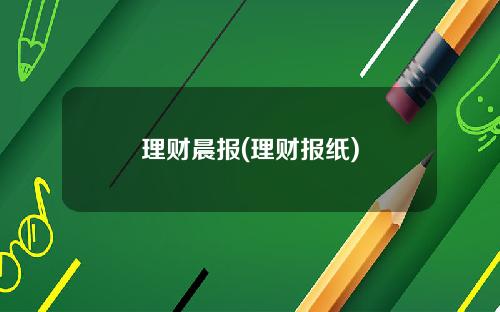 理财晨报(理财报纸)