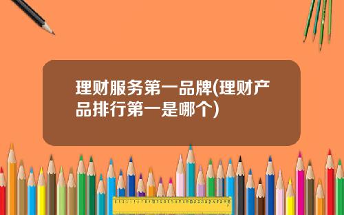理财服务第一品牌(理财产品排行第一是哪个)