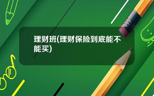 理财班(理财保险到底能不能买)