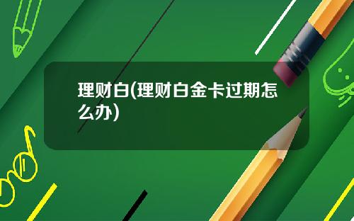 理财白(理财白金卡过期怎么办)