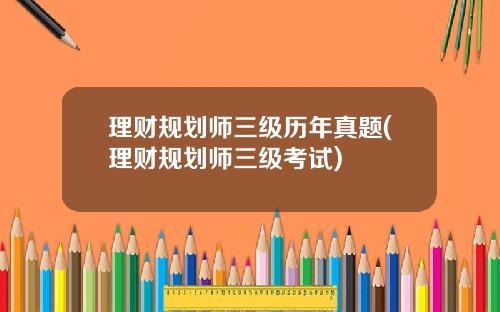 理财规划师三级历年真题(理财规划师三级考试)