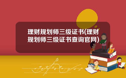 理财规划师三级证书(理财规划师三级证书查询官网)