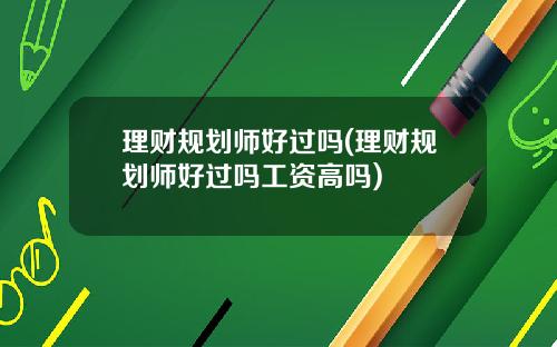 理财规划师好过吗(理财规划师好过吗工资高吗)
