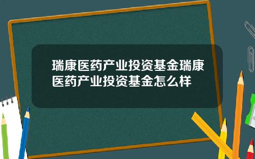 瑞康医药产业投资基金瑞康医药产业投资基金怎么样