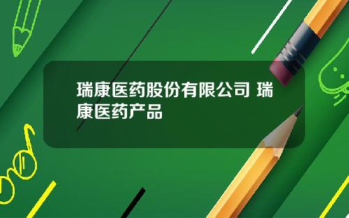 瑞康医药股份有限公司 瑞康医药产品