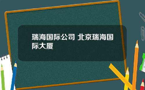 瑞海国际公司 北京瑞海国际大厦