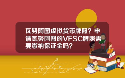 瓦努阿图虚拟货币牌照？申请瓦努阿图的VFSC牌照需要缴纳保证金吗？
