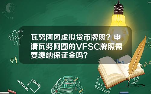瓦努阿图虚拟货币牌照？申请瓦努阿图的VFSC牌照需要缴纳保证金吗？