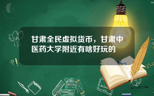 甘肃全民虚拟货币，甘肃中医药大学附近有啥好玩的