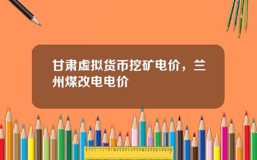 甘肃虚拟货币挖矿电价，兰州煤改电电价