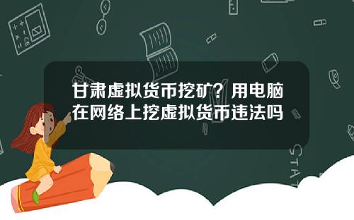 甘肃虚拟货币挖矿？用电脑在网络上挖虚拟货币违法吗