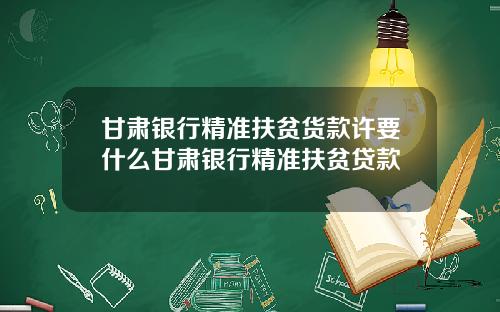 甘肃银行精准扶贫货款许要什么甘肃银行精准扶贫贷款
