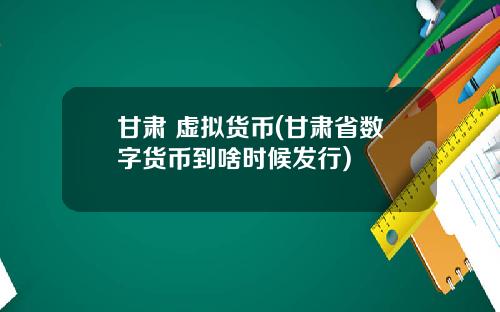 甘肃 虚拟货币(甘肃省数字货币到啥时候发行)