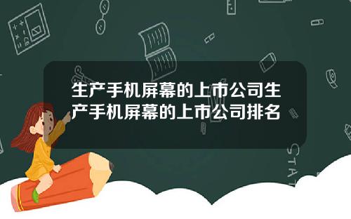 生产手机屏幕的上市公司生产手机屏幕的上市公司排名
