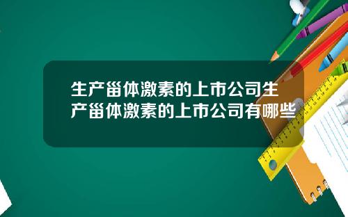 生产甾体激素的上市公司生产甾体激素的上市公司有哪些