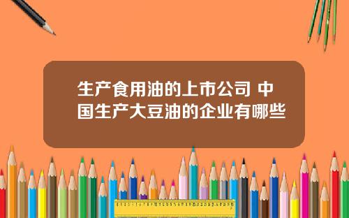 生产食用油的上市公司 中国生产大豆油的企业有哪些