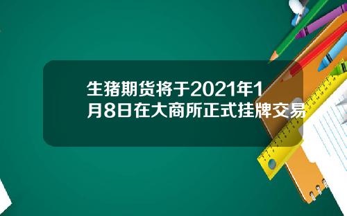 生猪期货将于2021年1月8日在大商所正式挂牌交易