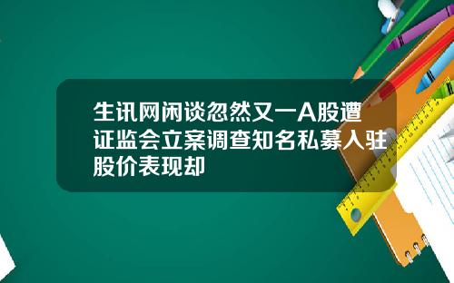 生讯网闲谈忽然又一A股遭证监会立案调查知名私募入驻股价表现却