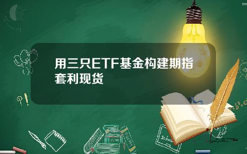 用三只ETF基金构建期指套利现货