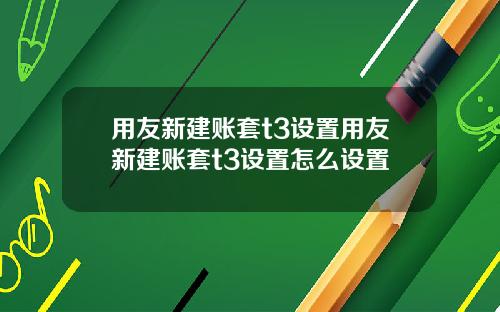 用友新建账套t3设置用友新建账套t3设置怎么设置