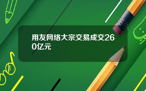 用友网络大宗交易成交260亿元