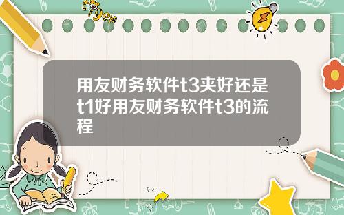 用友财务软件t3夹好还是t1好用友财务软件t3的流程