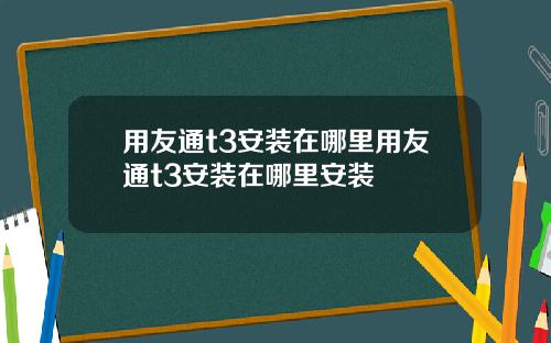 用友通t3安装在哪里用友通t3安装在哪里安装
