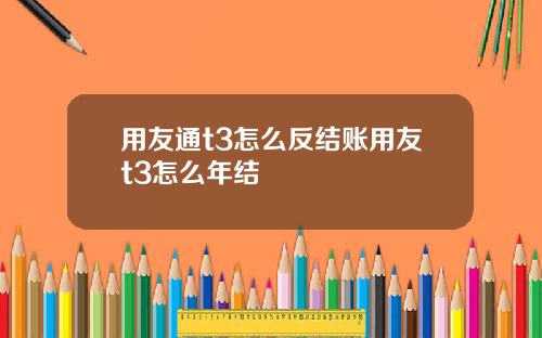 用友通t3怎么反结账用友t3怎么年结