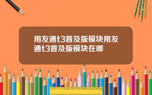 用友通t3普及版模块用友通t3普及版模块在哪